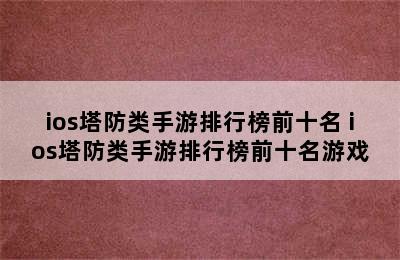 ios塔防类手游排行榜前十名 ios塔防类手游排行榜前十名游戏